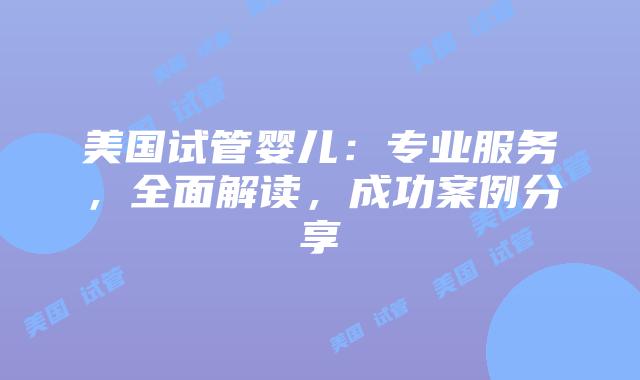 美国试管婴儿：专业服务，全面解读，成功案例分享