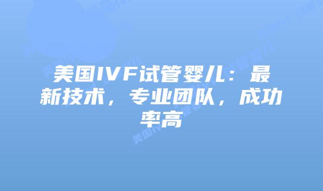 美国IVF试管婴儿：最新技术，专业团队，成功率高