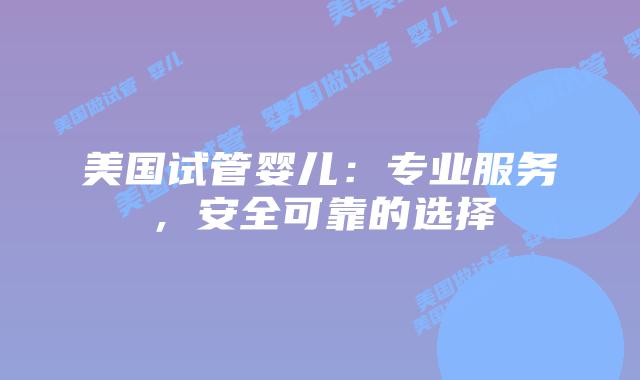 美国试管婴儿：专业服务，安全可靠的选择
