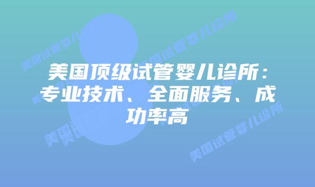 美国顶级试管婴儿诊所：专业技术、全面服务、成功率高