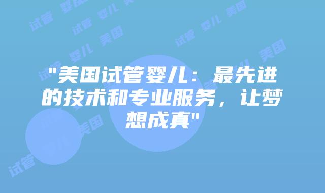 “美国试管婴儿：最先进的技术和专业服务，让梦想成真”