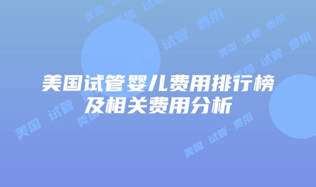 美国试管婴儿费用排行榜及相关费用分析