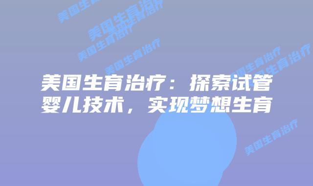 美国生育治疗：探索试管婴儿技术，实现梦想生育