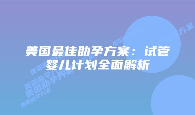 美国最佳助孕方案：试管婴儿计划全面解析