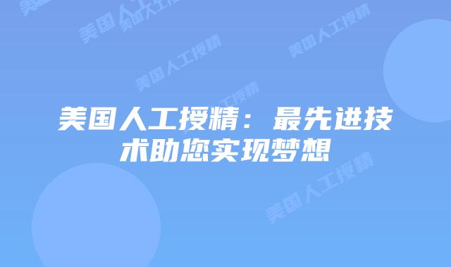美国人工授精：最先进技术助您实现梦想