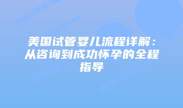 美国试管婴儿流程详解：从咨询到成功怀孕的全程指导