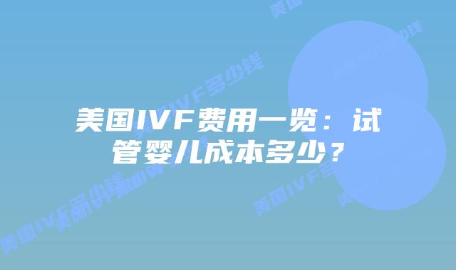 美国IVF费用一览：试管婴儿成本多少？