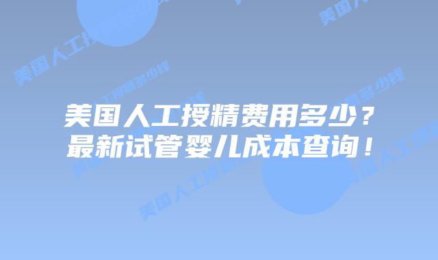 美国人工授精费用多少？最新试管婴儿成本查询！