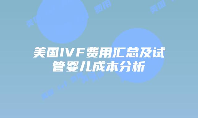 美国IVF费用汇总及试管婴儿成本分析