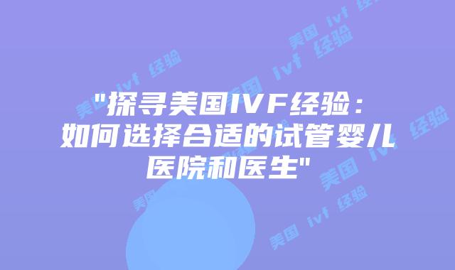 “探寻美国IVF经验：如何选择合适的试管婴儿医院和医生”