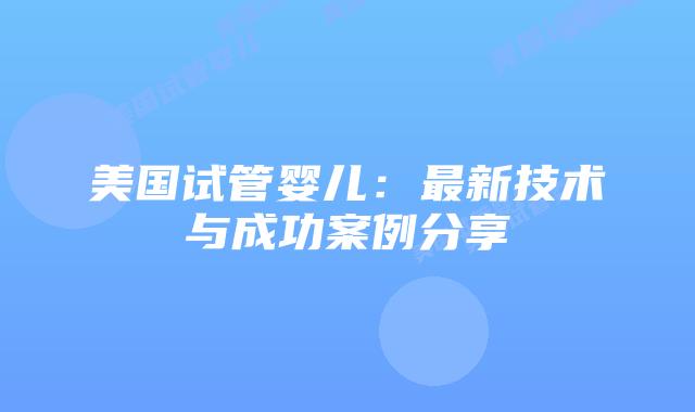 美国试管婴儿：最新技术与成功案例分享