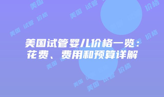 美国试管婴儿价格一览：花费、费用和预算详解
