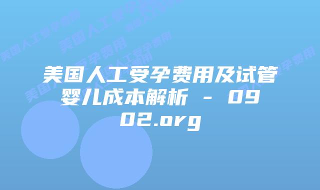 美国人工受孕费用及试管婴儿成本解析 – 0902.org