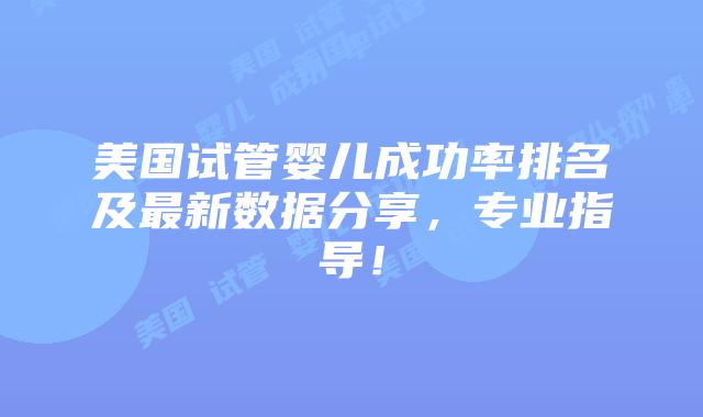 美国试管婴儿成功率排名及最新数据分享，专业指导！