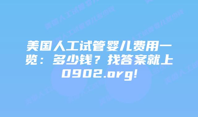 美国人工试管婴儿费用一览:多少钱?找答案就上0902.org!