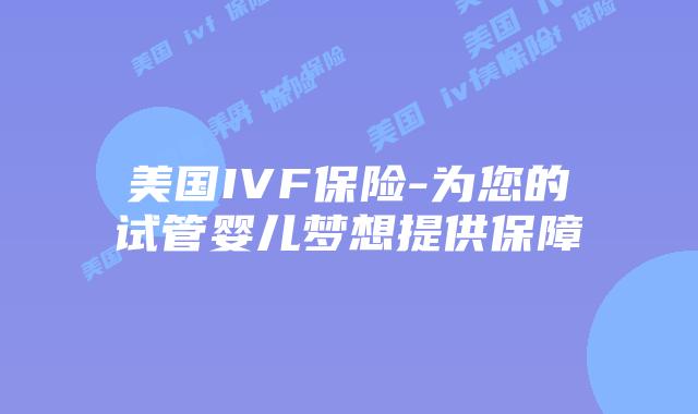 美国IVF保险-为您的试管婴儿梦想提供保障