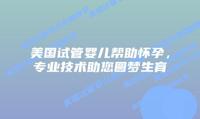 美国试管婴儿帮助怀孕,专业技术助您圆梦生育