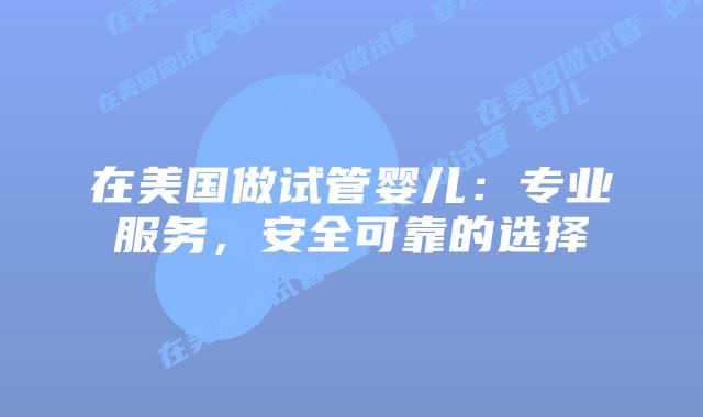 在美国做试管婴儿：专业服务，安全可靠的选择