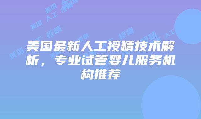 美国最新人工授精技术解析，专业试管婴儿服务机构推荐