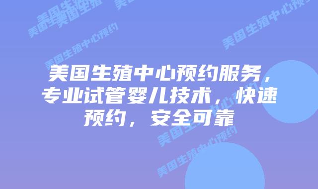 美国生殖中心预约服务，专业试管婴儿技术，快速预约，安全可靠