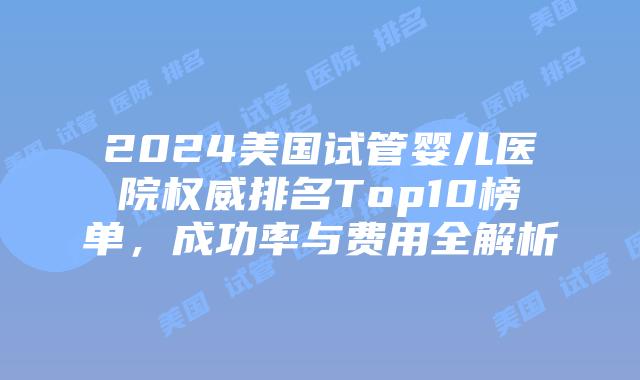2024美国试管婴儿医院权威排名Top10榜单,成功率与费用全解析