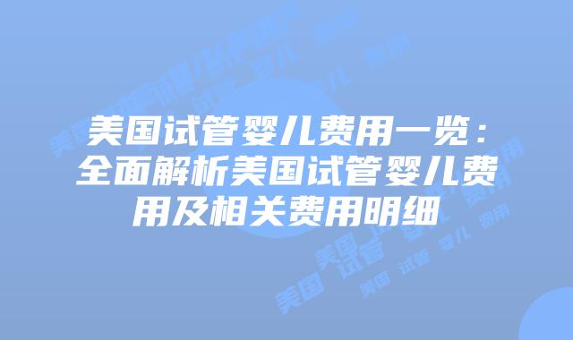 美国试管婴儿费用一览：全面解析美国试管婴儿费用及相关费用明细
