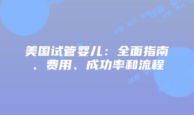美国试管婴儿：全面指南、费用、成功率和流程