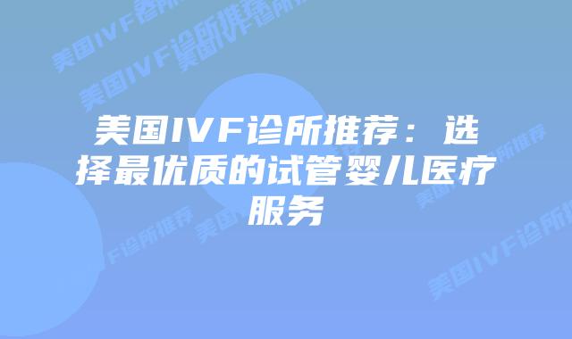 美国IVF诊所推荐：选择最优质的试管婴儿医疗服务