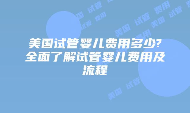 美国试管婴儿费用多少?全面了解试管婴儿费用及流程