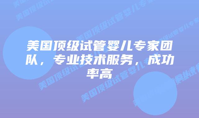 美国顶级试管婴儿专家团队，专业技术服务，成功率高