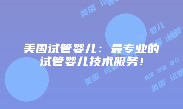 美国试管婴儿：最专业的试管婴儿技术服务！