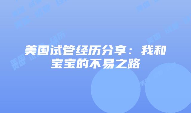 美国试管经历分享：我和宝宝的不易之路