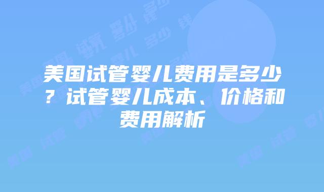 美国试管婴儿费用是多少?试管婴儿成本、价格和费用解析