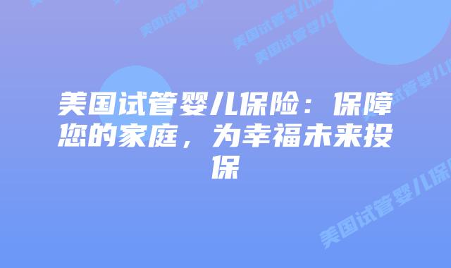 美国试管婴儿保险：保障您的家庭，为幸福未来投保