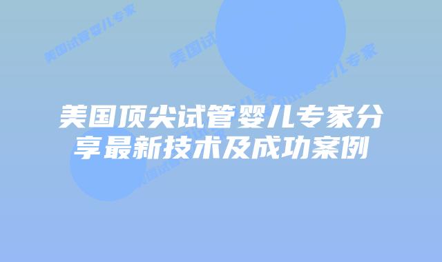 美国顶尖试管婴儿专家分享最新技术及成功案例