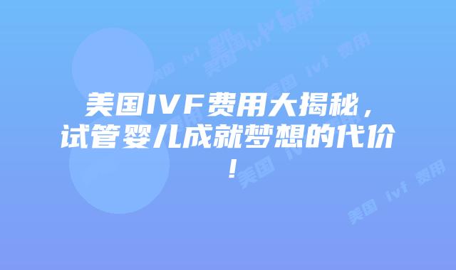 美国IVF费用大揭秘，试管婴儿成就梦想的代价！