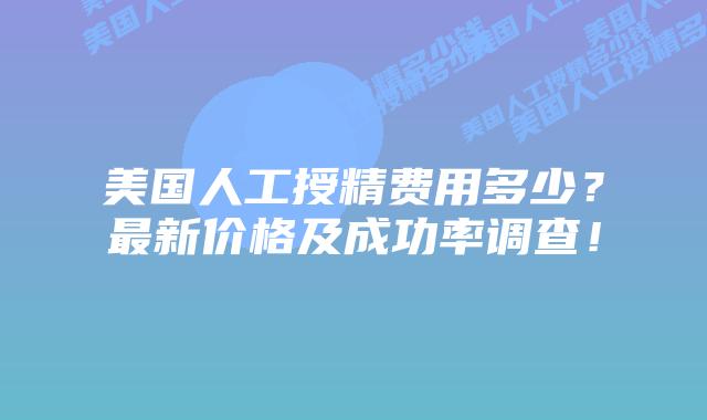 美国人工授精费用多少？最新价格及成功率调查！