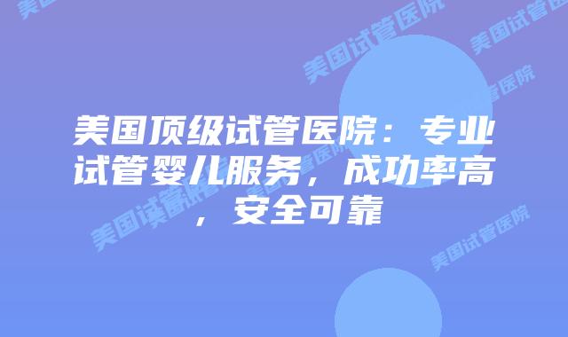 美国顶级试管医院：专业试管婴儿服务，成功率高，安全可靠