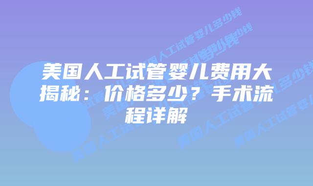 美国人工试管婴儿费用大揭秘：价格多少？手术流程详解