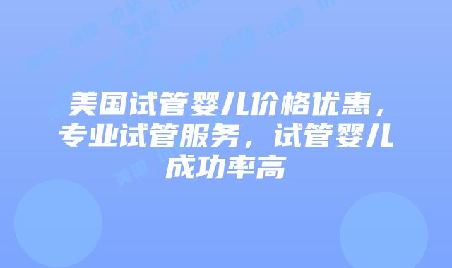美国试管婴儿价格优惠，专业试管服务，试管婴儿成功率高
