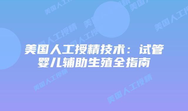 美国人工授精技术：试管婴儿辅助生殖全指南