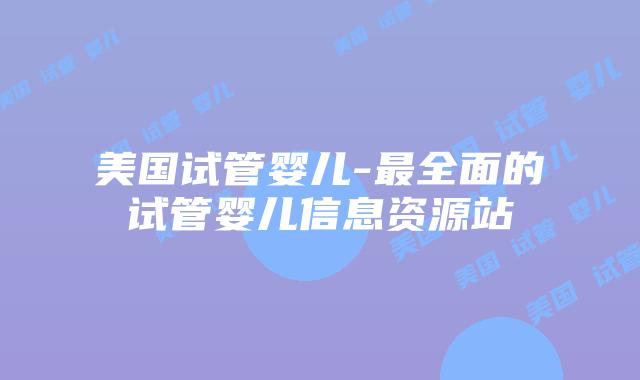 美国试管婴儿-最全面的试管婴儿信息资源站