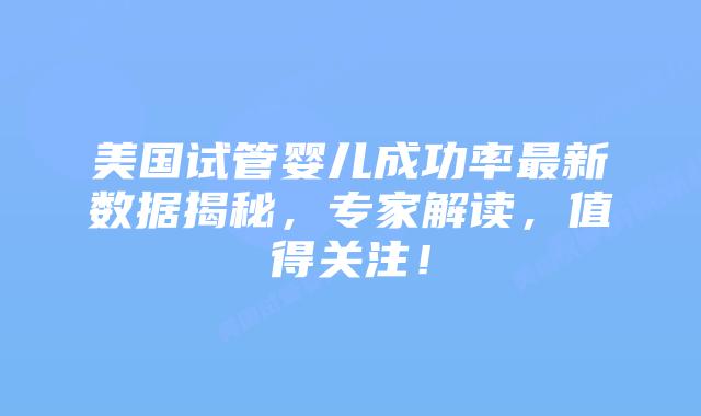 美国试管婴儿成功率最新数据揭秘，专家解读，值得关注！