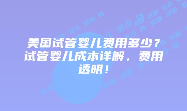 美国试管婴儿费用多少？试管婴儿成本详解，费用透明！