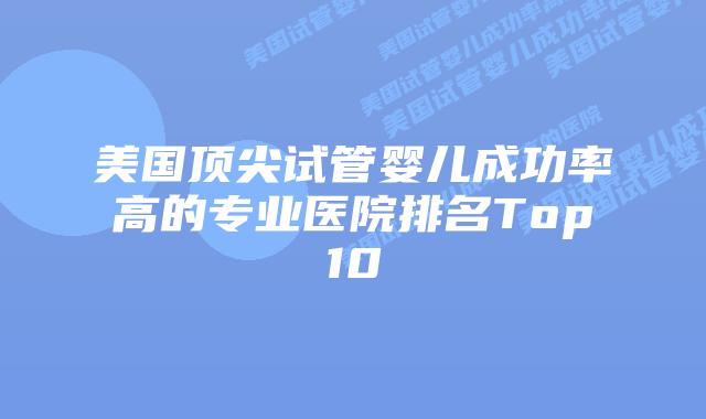 美国顶尖试管婴儿成功率高的专业医院排名Top10