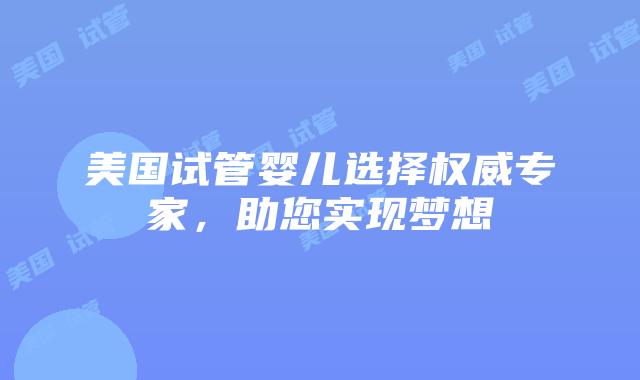 美国试管婴儿选择权威专家,助您实现梦想