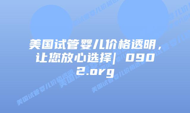 美国试管婴儿价格透明,让您放心选择| 0902.org