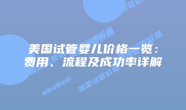 美国试管婴儿价格一览：费用、流程及成功率详解