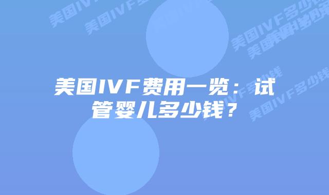美国IVF费用一览：试管婴儿多少钱？