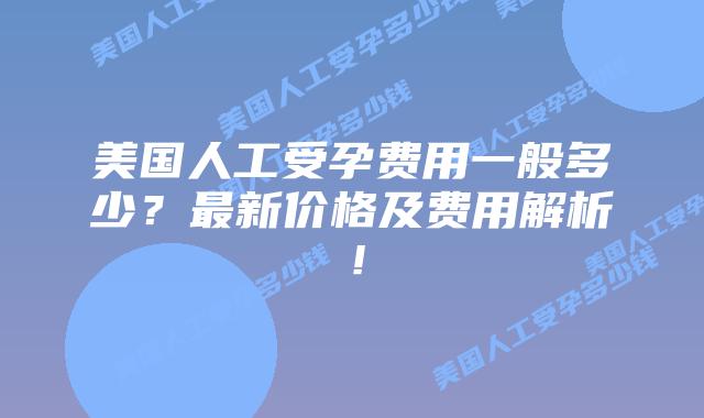 美国人工受孕费用一般多少？最新价格及费用解析！